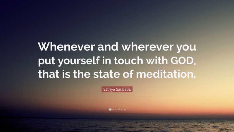 Sathya Sai Baba Quote: “Whenever and wherever you put yourself in touch with GOD, that is the state of meditation.”
