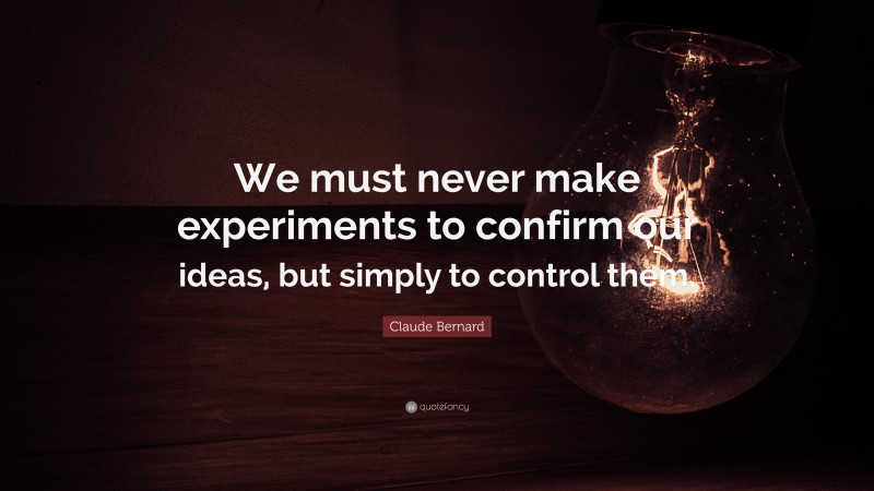 Claude Bernard Quote: “We must never make experiments to confirm our ideas, but simply to control them.”