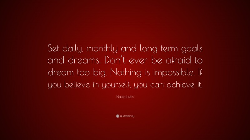 Nastia Liukin Quote: “Set daily, monthly and long term goals and dreams. Don’t ever be afraid to dream too big. Nothing is impossible. If you believe in yourself, you can achieve it.”
