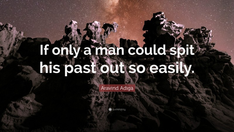 Aravind Adiga Quote: “If only a man could spit his past out so easily.”
