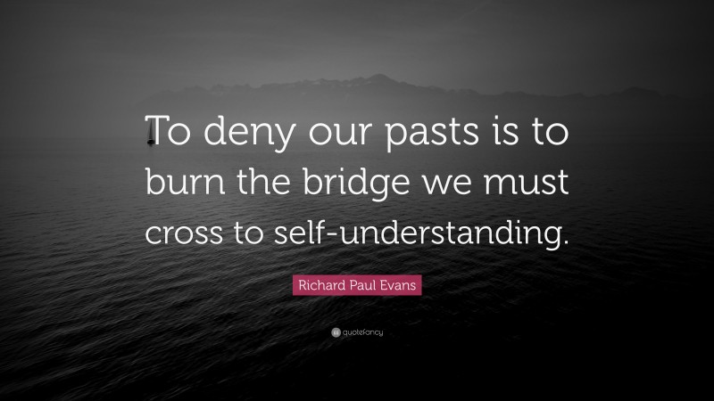 Richard Paul Evans Quote: “To deny our pasts is to burn the bridge we must cross to self-understanding.”