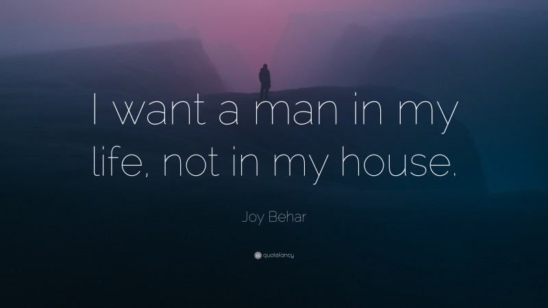 Joy Behar Quote: “I want a man in my life, not in my house.”