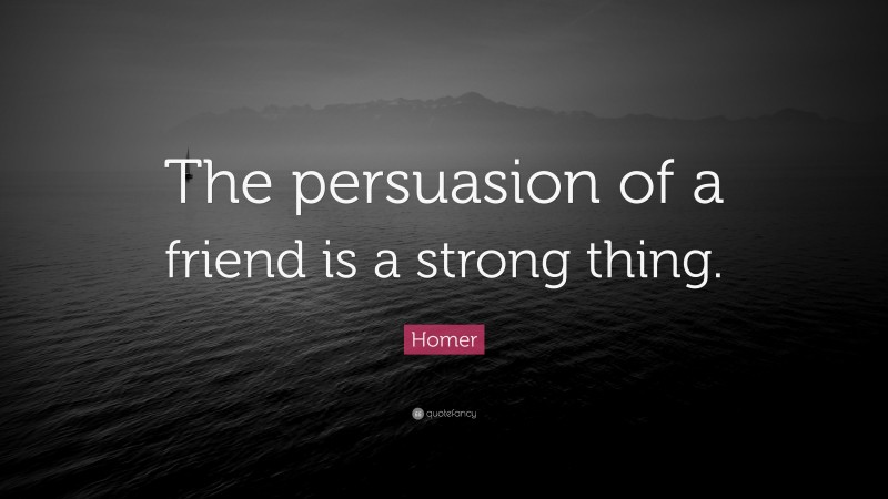 Homer Quote: “The persuasion of a friend is a strong thing.”