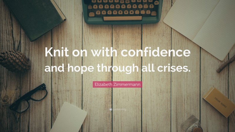 Elizabeth Zimmermann Quote: “Knit on with confidence and hope through all crises.”