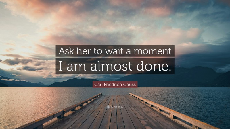 Carl Friedrich Gauss Quote: “Ask her to wait a moment I am almost done.”