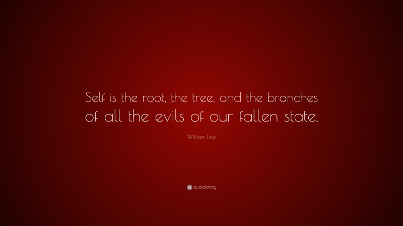 William Law Quote: “Self is the root, the tree, and the branches of all the evils of our fallen state.”