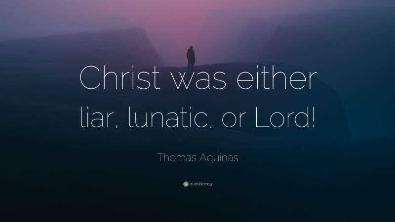 Thomas Aquinas Quote: “Christ was either liar, lunatic, or Lord!”
