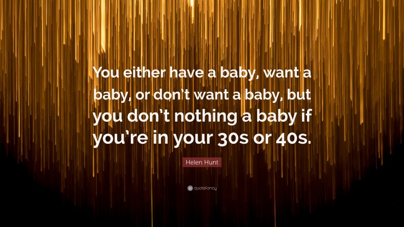 Helen Hunt Quote: “You either have a baby, want a baby, or don’t want a baby, but you don’t nothing a baby if you’re in your 30s or 40s.”