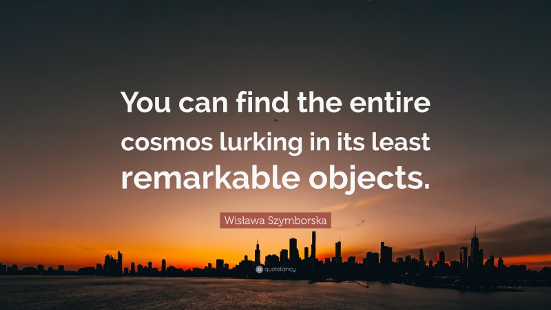 Wisława Szymborska Quote: “You can find the entire cosmos lurking in its least remarkable objects.”