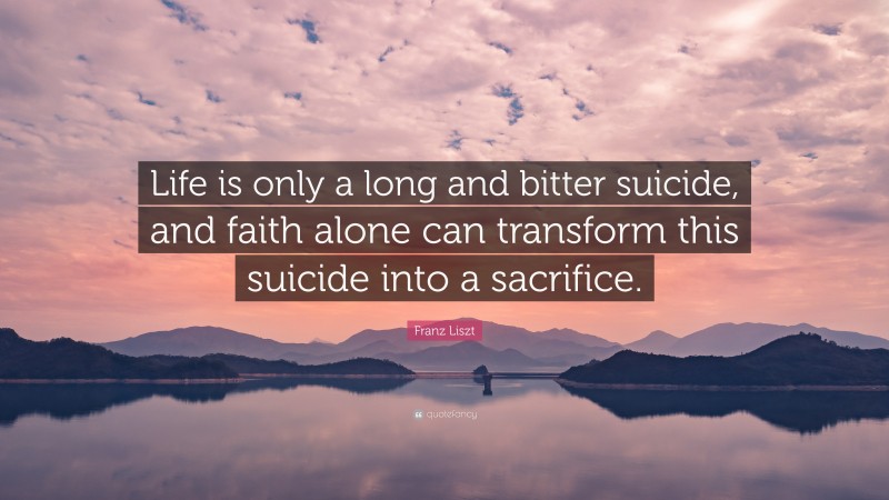 Franz Liszt Quote: “Life is only a long and bitter suicide, and faith alone can transform this suicide into a sacrifice.”