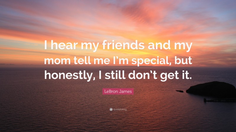 LeBron James Quote: “I hear my friends and my mom tell me I’m special, but honestly, I still don’t get it.”