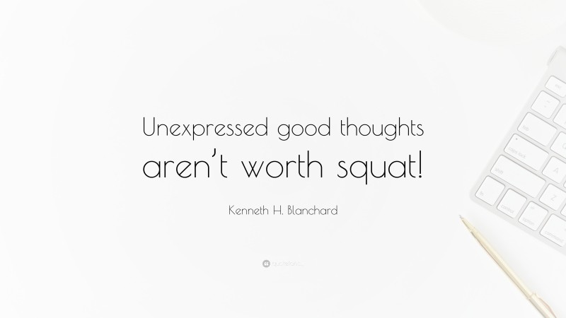 Kenneth H. Blanchard Quote: “Unexpressed good thoughts aren’t worth squat!”