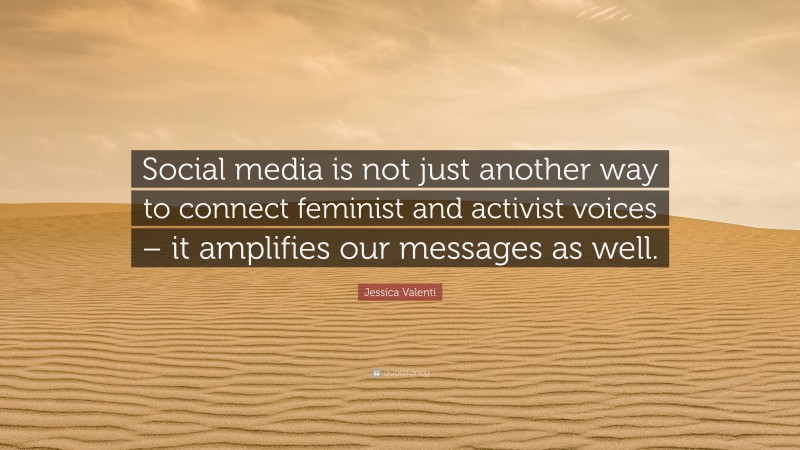 Jessica Valenti Quote: “Social media is not just another way to connect feminist and activist voices – it amplifies our messages as well.”