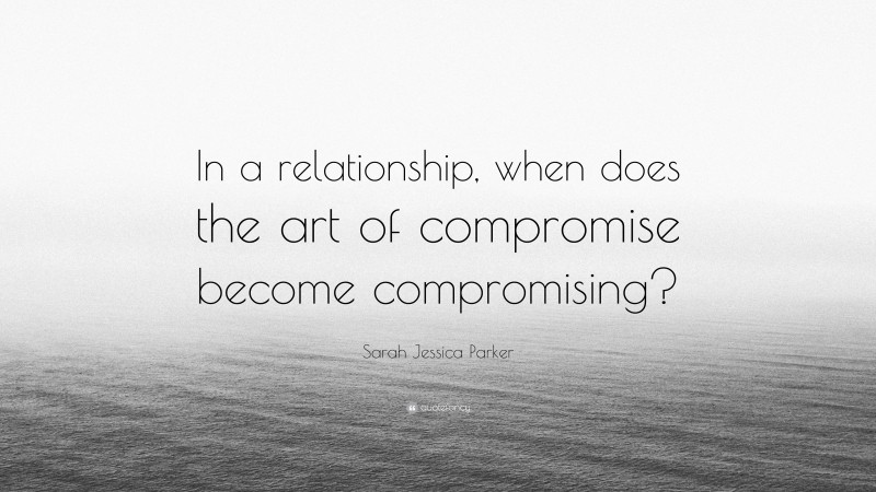 Sarah Jessica Parker Quote: “In a relationship, when does the art of compromise become compromising?”