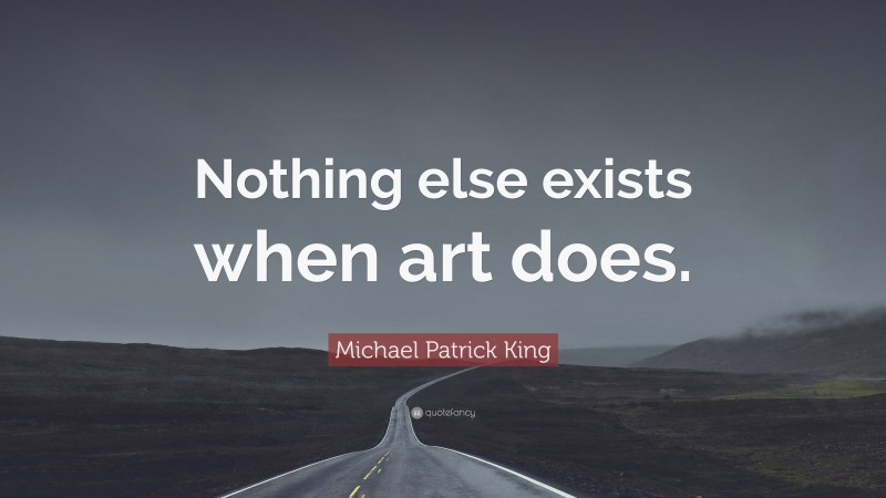 Michael Patrick King Quote: “Nothing else exists when art does.”