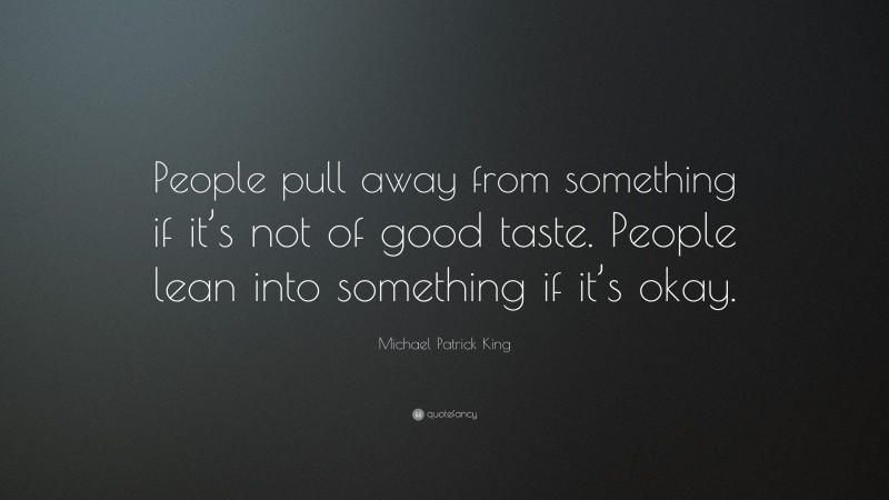 Michael Patrick King Quote: “People pull away from something if it’s not of good taste. People lean into something if it’s okay.”