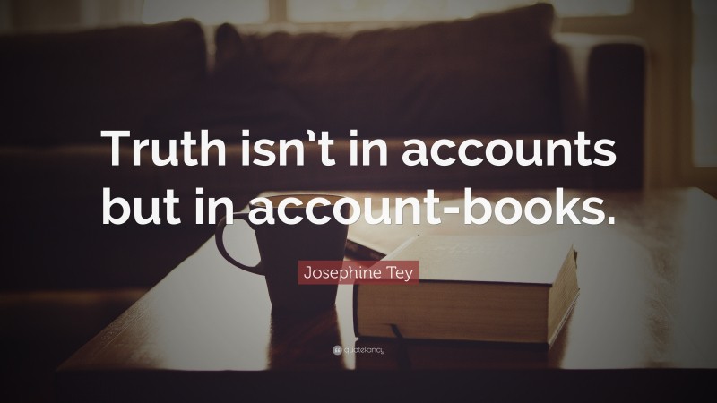 Josephine Tey Quote: “Truth isn’t in accounts but in account-books.”