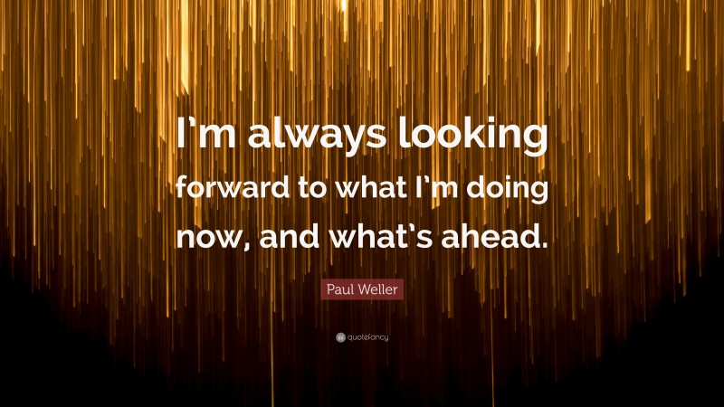 Paul Weller Quote: “I’m always looking forward to what I’m doing now, and what’s ahead.”