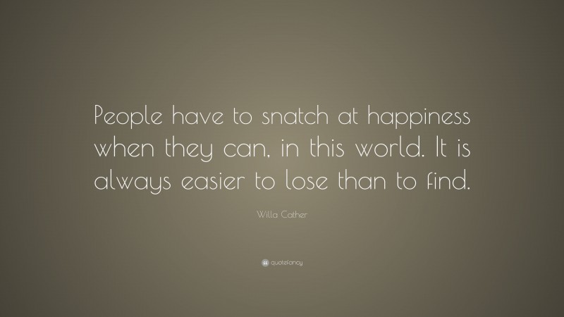 Willa Cather Quote: “People have to snatch at happiness when they can, in this world. It is always easier to lose than to find.”
