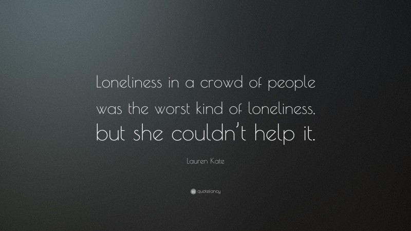 Lauren Kate Quote: “Loneliness in a crowd of people was the worst kind of loneliness, but she couldn’t help it.”