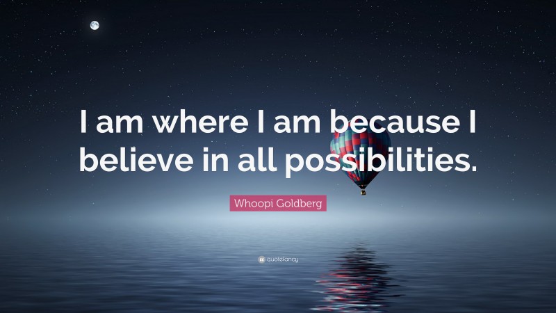 Whoopi Goldberg Quote: “I am where I am because I believe in all possibilities.”