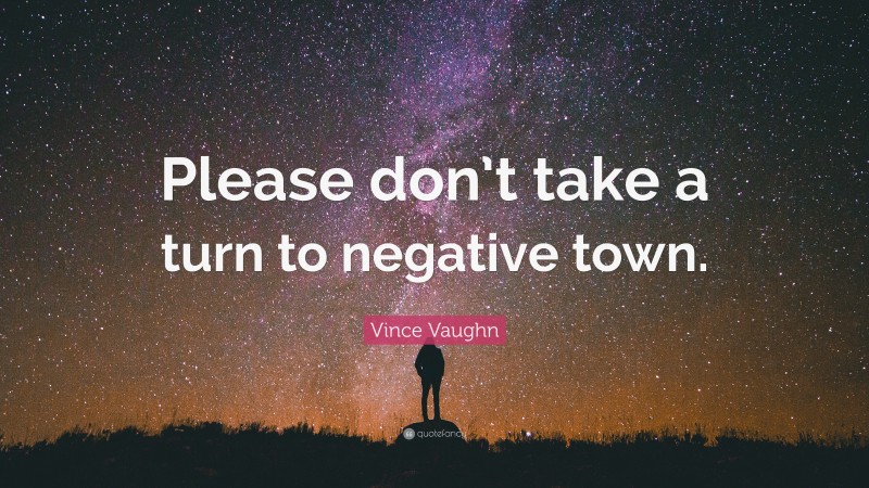 Vince Vaughn Quote: “Please don’t take a turn to negative town.”