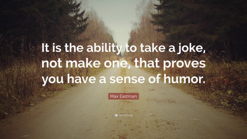 Max Eastman Quote: “It is the ability to take a joke, not make one, that proves you have a sense of humor.”