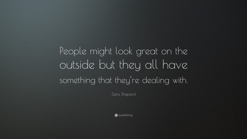 Sara Shepard Quote: “People might look great on the outside but they all have something that they’re dealing with.”