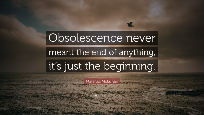 Marshall McLuhan Quote: “Obsolescence never meant the end of anything, it’s just the beginning.”