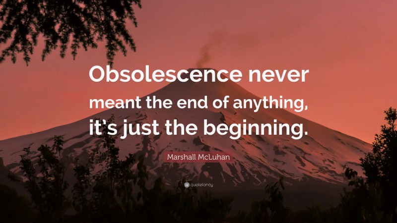 Marshall McLuhan Quote: “Obsolescence never meant the end of anything, it’s just the beginning.”