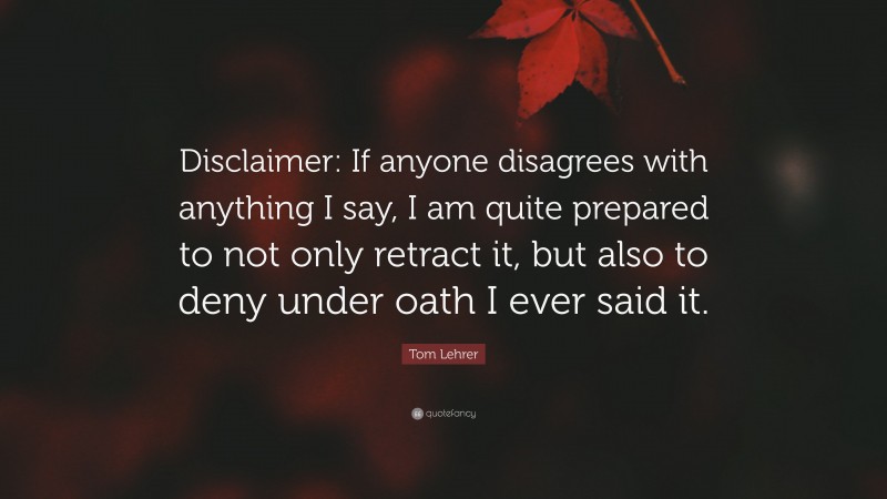 Tom Lehrer Quote: “Disclaimer: If anyone disagrees with anything I say, I am quite prepared to not only retract it, but also to deny under oath I ever said it.”