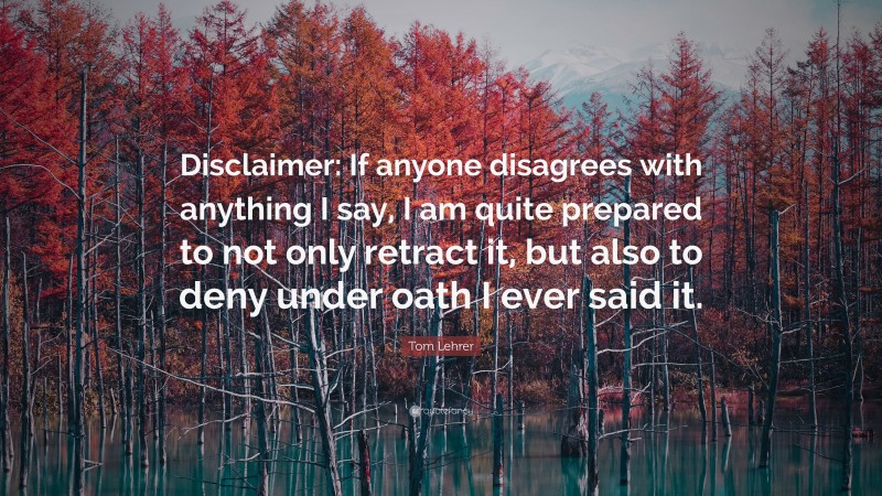Tom Lehrer Quote: “Disclaimer: If anyone disagrees with anything I say, I am quite prepared to not only retract it, but also to deny under oath I ever said it.”