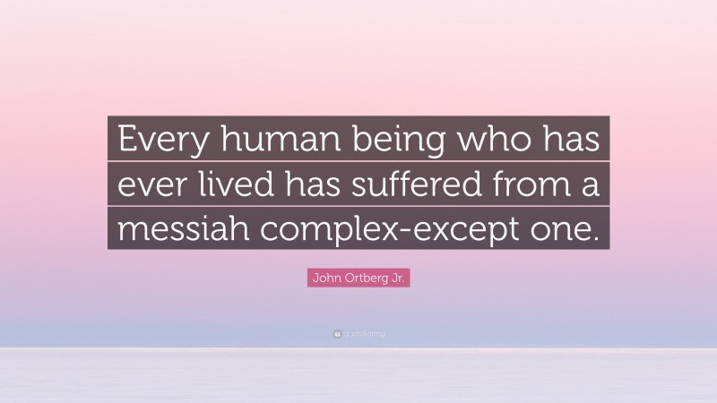John Ortberg Jr. Quote: “Every human being who has ever lived has suffered from a messiah complex-except one.”