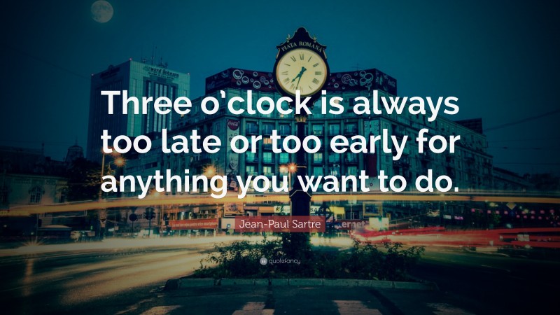 Jean-Paul Sartre Quote: “Three o’clock is always too late or too early for anything you want to do.”