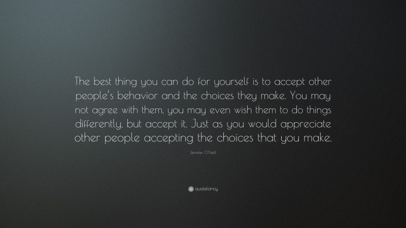 Jennifer O'Neill Quote: “The best thing you can do for yourself is to accept other people’s behavior and the choices they make. You may not agree with them, you may even wish them to do things differently, but accept it. Just as you would appreciate other people accepting the choices that you make.”