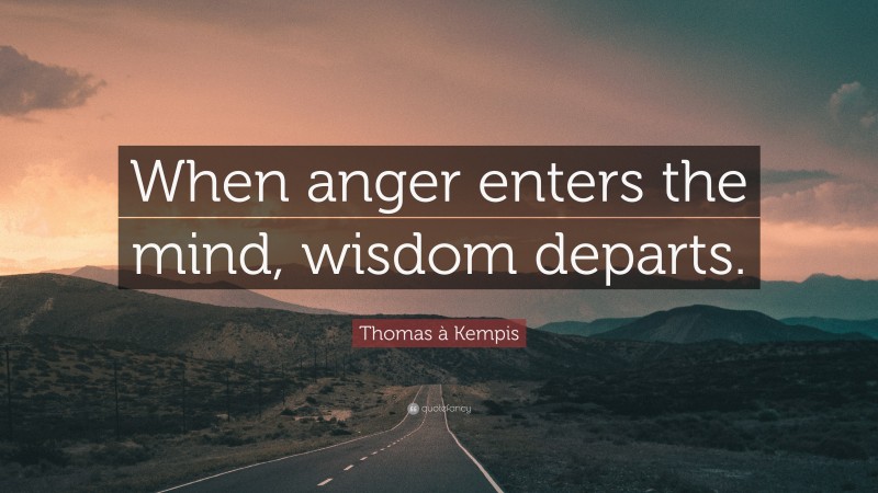 Thomas à Kempis Quote: “When anger enters the mind, wisdom departs.”