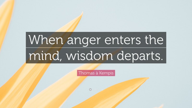 Thomas à Kempis Quote: “When anger enters the mind, wisdom departs.”