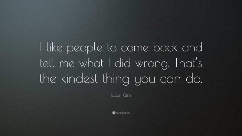 Lillian Gish Quote: “I like people to come back and tell me what I did wrong. That’s the kindest thing you can do.”
