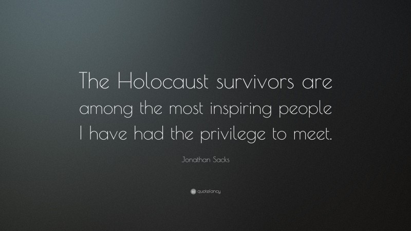 Jonathan Sacks Quote: “The Holocaust survivors are among the most inspiring people I have had the privilege to meet.”