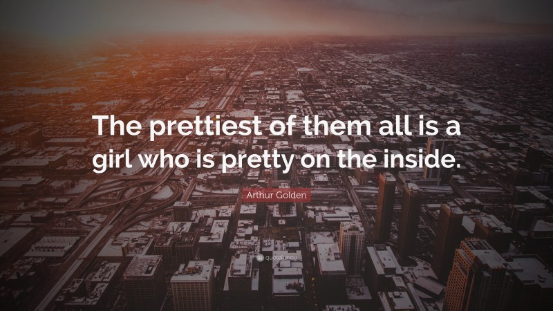Arthur Golden Quote: “The prettiest of them all is a girl who is pretty on the inside.”