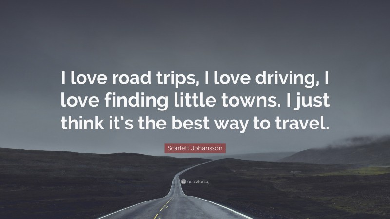 Scarlett Johansson Quote: “I love road trips, I love driving, I love finding little towns. I just think it’s the best way to travel.”