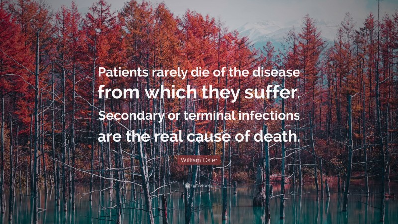 William Osler Quote: “Patients rarely die of the disease from which they suffer. Secondary or terminal infections are the real cause of death.”