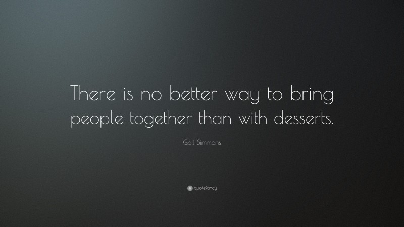 Gail Simmons Quote: “There is no better way to bring people together than with desserts.”
