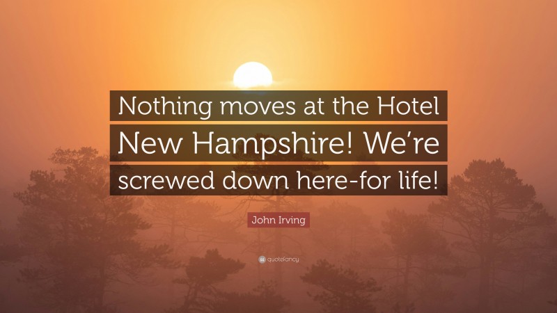 John Irving Quote: “Nothing moves at the Hotel New Hampshire! We’re screwed down here-for life!”