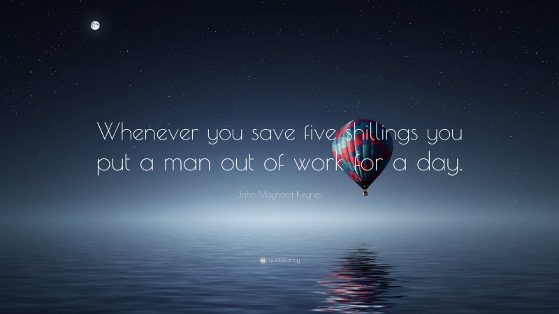 John Maynard Keynes Quote: “Whenever you save five shillings you put a man out of work for a day.”