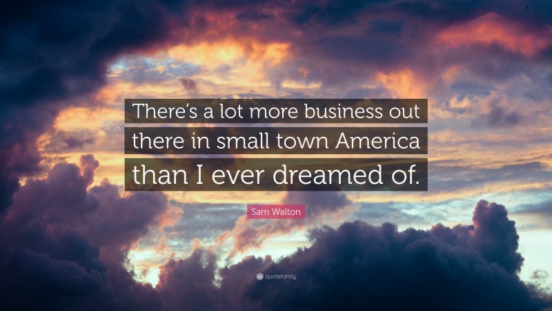 Sam Walton Quote: “There’s a lot more business out there in small town America than I ever dreamed of.”