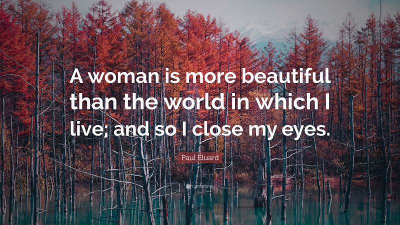 Paul Éluard Quote: “A woman is more beautiful than the world in which I live; and so I close my eyes.”