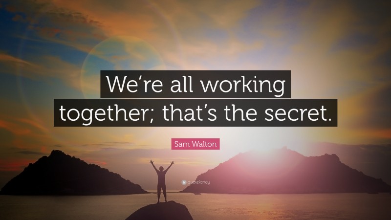 Sam Walton Quote: “We’re all working together; that’s the secret.”
