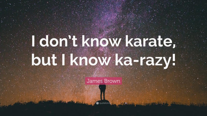 James Brown Quote: “I don’t know karate, but I know ka-razy!”