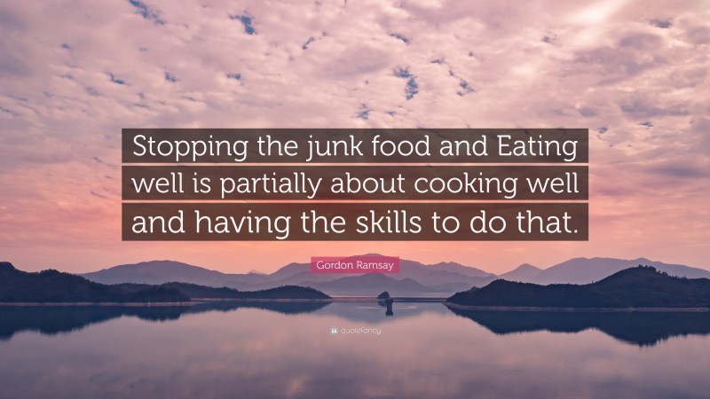 Gordon Ramsay Quote: “Stopping the junk food and Eating well is partially about cooking well and having the skills to do that.”